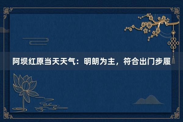 阿坝红原当天天气：明朗为主，符合出门步履